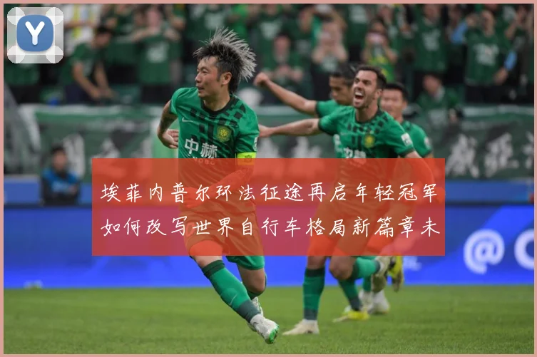 埃菲内普尔环法征途再启年轻冠军如何改写世界自行车格局新篇章未来