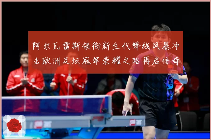 阿尔瓦雷斯领衔新生代锋线风暴冲击欧洲足坛冠军荣耀之路再启传奇