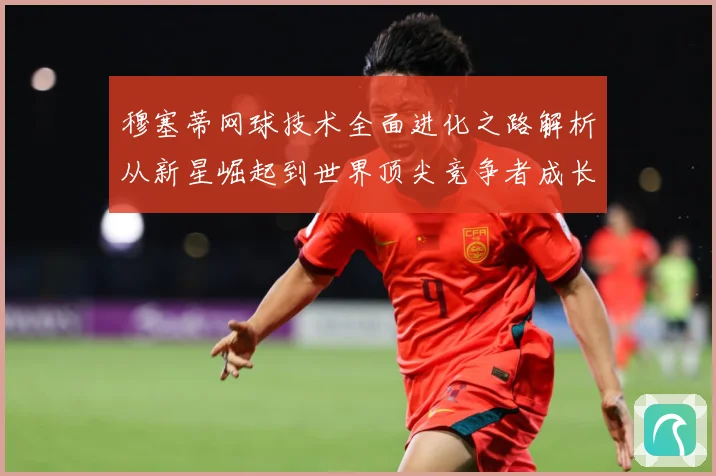 穆塞蒂网球技术全面进化之路解析从新星崛起到世界顶尖竞争者成长历程