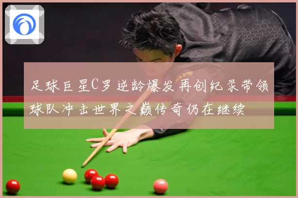 足球巨星C罗逆龄爆发再创纪录带领球队冲击世界之巅传奇仍在继续