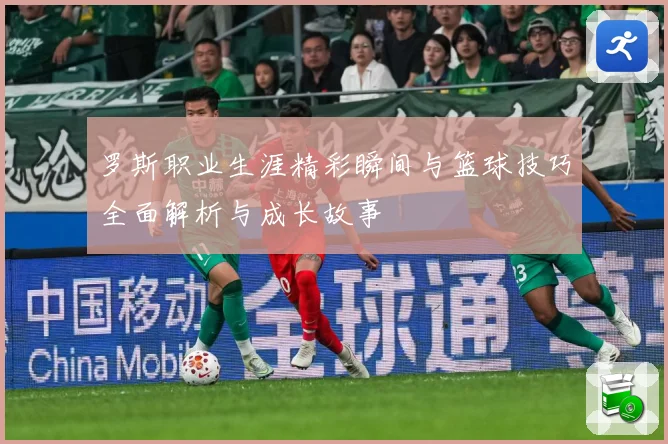罗斯职业生涯精彩瞬间与篮球技巧全面解析与成长故事