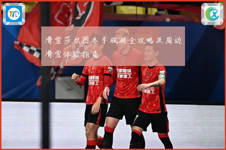 滑雪莎尔图冬季旅游全攻略及周边滑雪体验指南