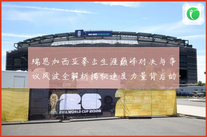 瑞恩加西亚拳击生涯巅峰对决与争议风波全解析揭秘速度力量背后的成长故事