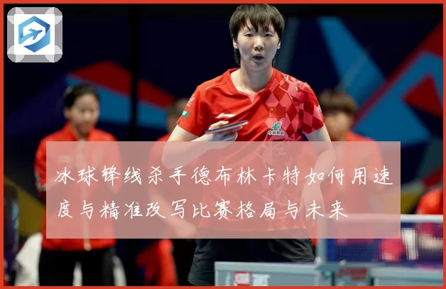 冰球锋线杀手德布林卡特如何用速度与精准改写比赛格局与未来