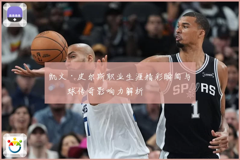 凯文·皮尔斯职业生涯精彩瞬间与篮球传奇影响力解析