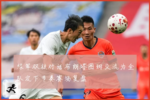 绿军双核对话布朗塔图姆交流为全队定下节奏赛场复盘