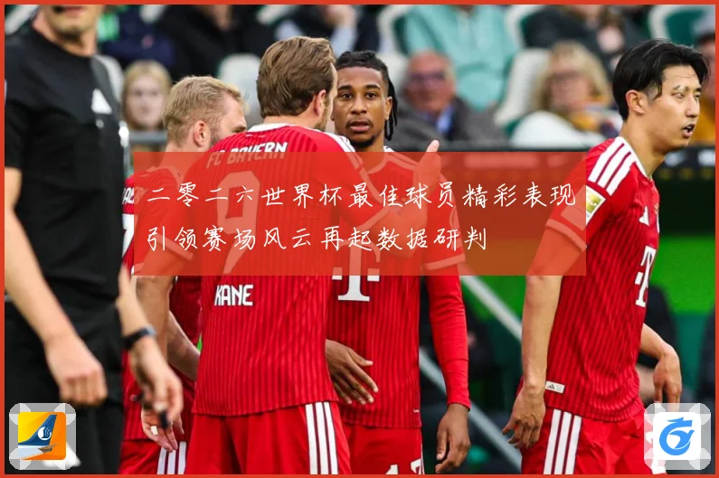 二零二六世界杯最佳球员精彩表现引领赛场风云再起数据研判