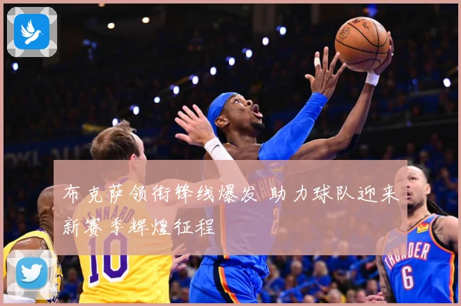 布克萨领衔锋线爆发 助力球队迎来新赛季辉煌征程