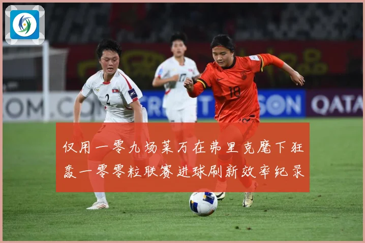 仅用一零九场莱万在弗里克麾下狂轰一零零粒联赛进球刷新效率纪录数据研判