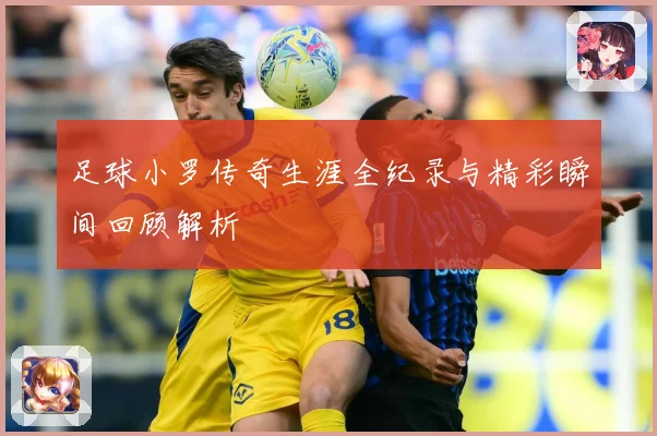 足球小罗传奇生涯全纪录与精彩瞬间回顾解析