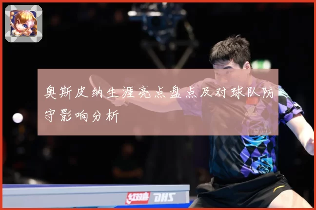 奥斯皮纳生涯亮点盘点及对球队防守影响分析