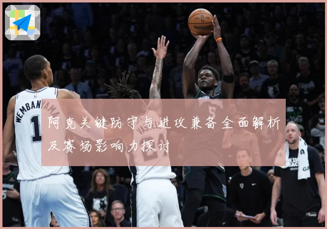 阿克关键防守与进攻兼备全面解析及赛场影响力探讨