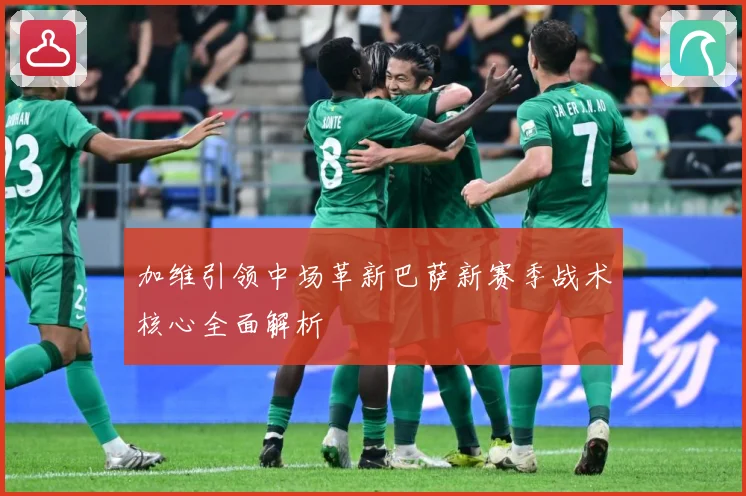 加维引领中场革新巴萨新赛季战术核心全面解析