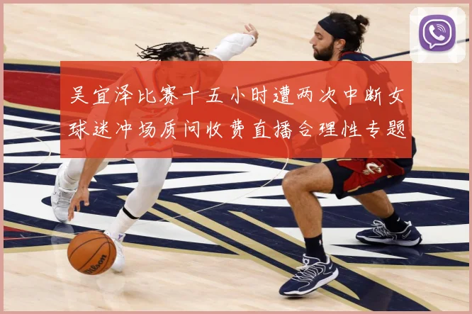 吴宜泽比赛十五小时遭两次中断女球迷冲场质问收费直播合理性专题观察