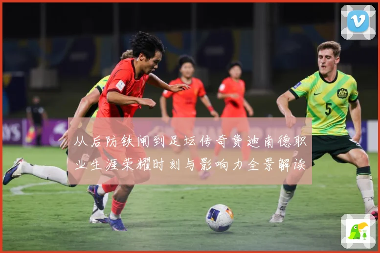 从后防铁闸到足坛传奇费迪南德职业生涯荣耀时刻与影响力全景解读