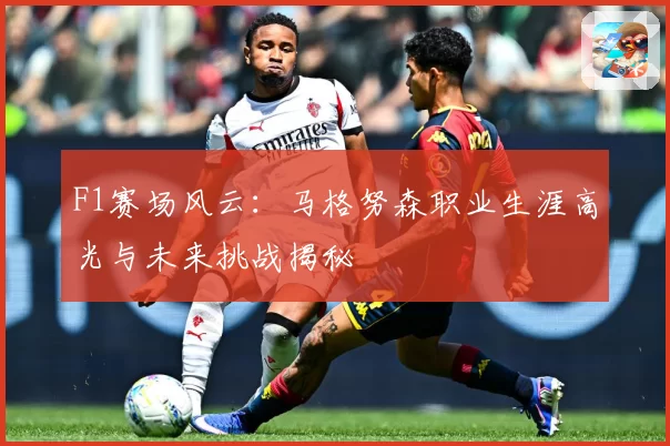 F1赛场风云：马格努森职业生涯高光与未来挑战揭秘