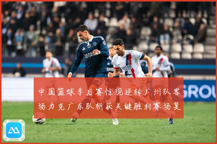 中国篮球季后赛惊现逆转广州队客场力克广东队斩获关键胜利赛场复盘