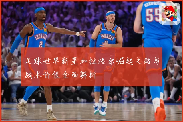 足球世界新星加拉格尔崛起之路与战术价值全面解析