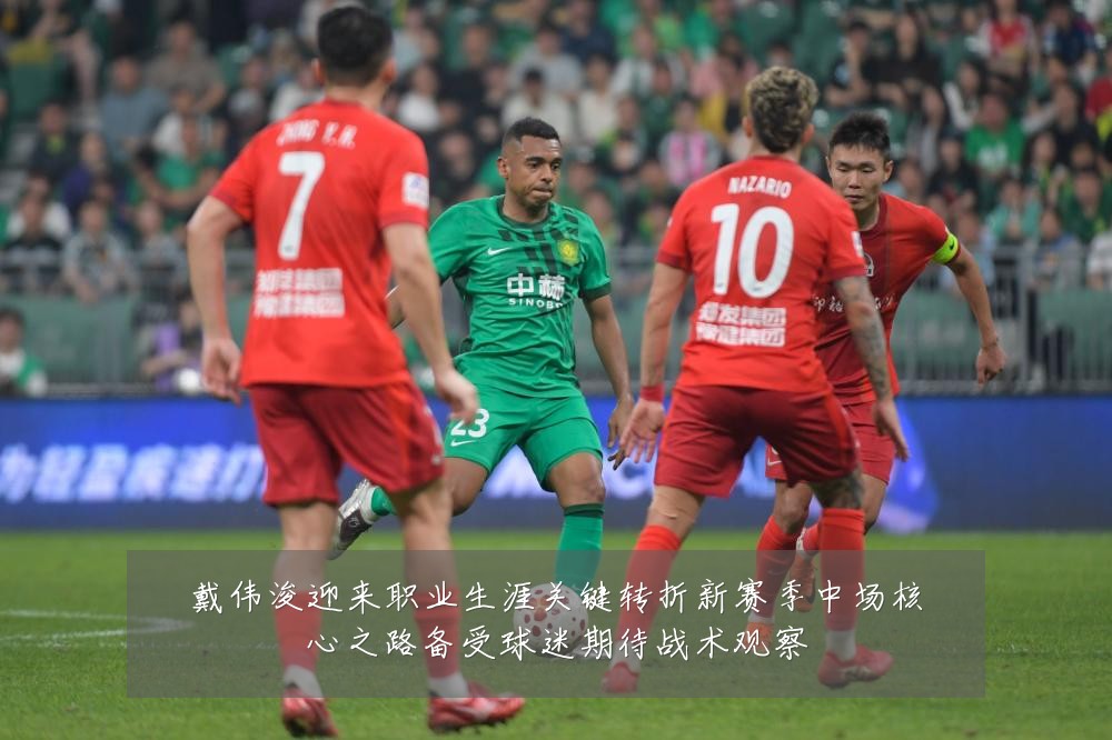 戴伟浚迎来职业生涯关键转折新赛季中场核心之路备受球迷期待战术观察