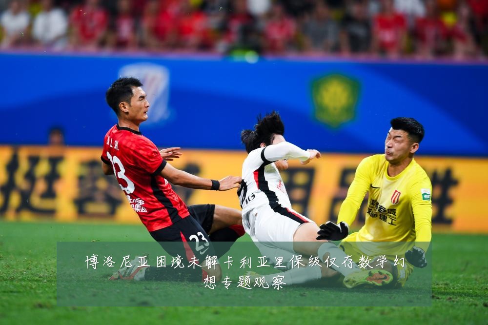 博洛尼亚困境未解卡利亚里保级仅存数学幻想专题观察