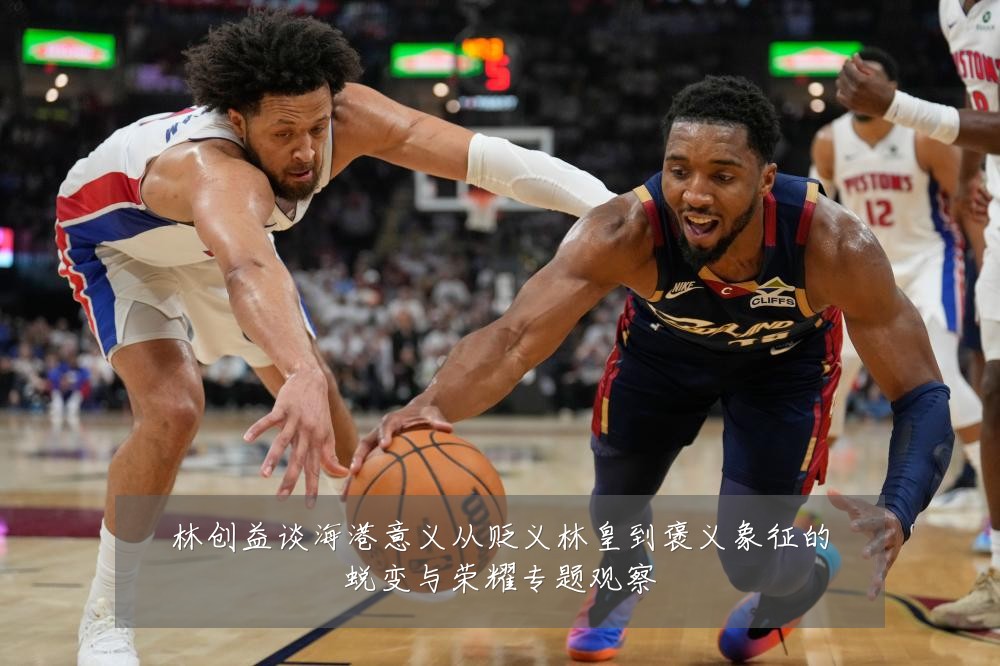 林创益谈海港意义从贬义林皇到褒义象征的蜕变与荣耀专题观察