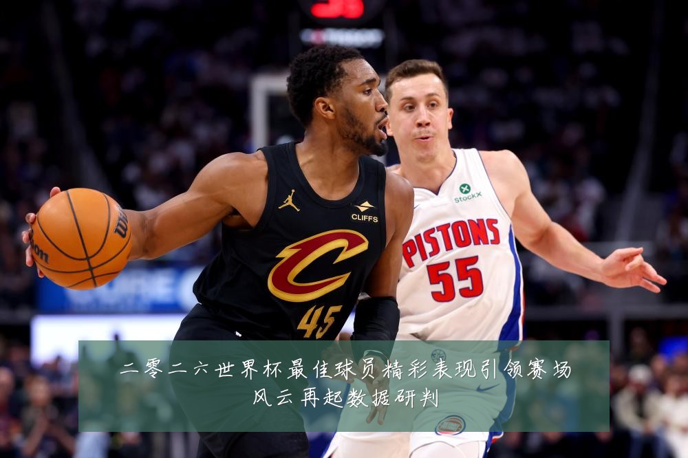 二零二六世界杯最佳球员精彩表现引领赛场风云再起数据研判