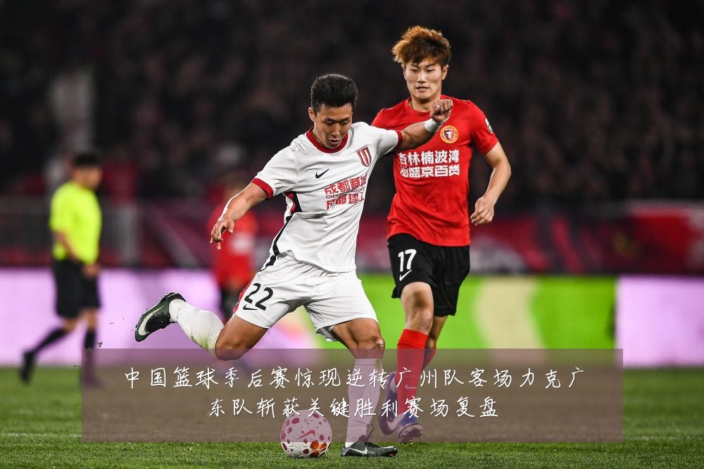 中国篮球季后赛惊现逆转广州队客场力克广东队斩获关键胜利赛场复盘